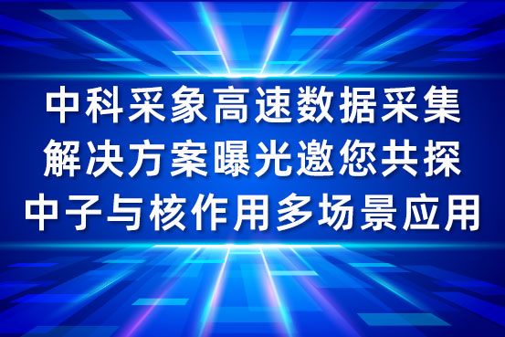 中科采象高速数据采集解决方案曝光，邀您共探中子与核作用多场景应用