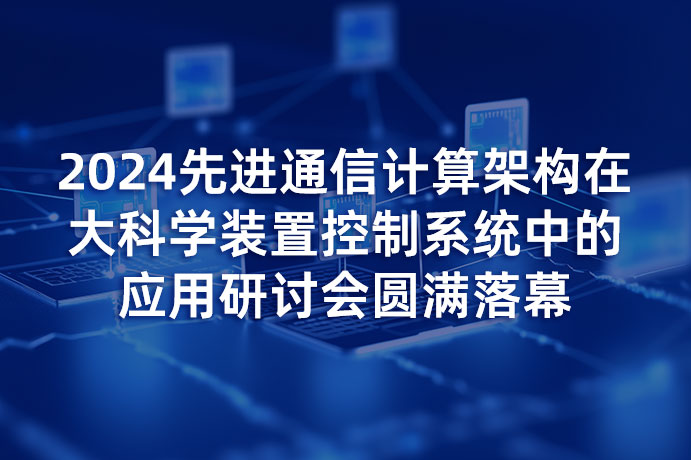 2024先进通信计算架构在大科学装置控制系统中的应用研讨会圆满落幕